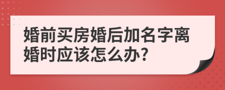 婚前买房婚后加名字离婚时应该怎么办?