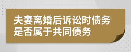 夫妻离婚后诉讼时债务是否属于共同债务