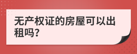 无产权证的房屋可以出租吗？