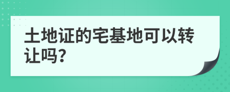 土地证的宅基地可以转让吗？