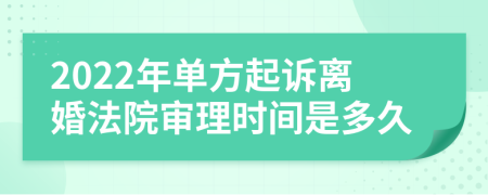 2022年单方起诉离婚法院审理时间是多久