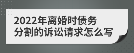 2022年离婚时债务分割的诉讼请求怎么写