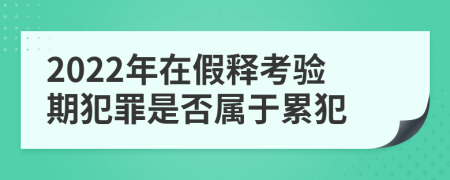 2022年在假释考验期犯罪是否属于累犯