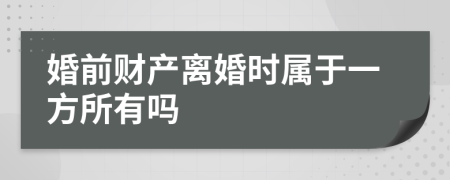 婚前财产离婚时属于一方所有吗