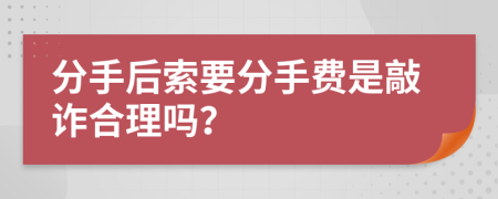 分手后索要分手费是敲诈合理吗？