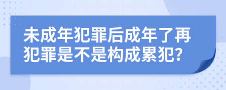 未成年犯罪后成年了再犯罪是不是构成累犯？