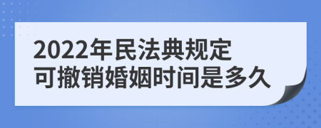 2022年民法典规定可撤销婚姻时间是多久