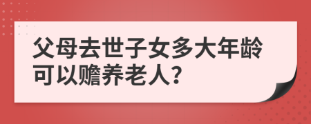 父母去世子女多大年龄可以赡养老人？