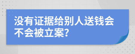 没有证据给别人送钱会不会被立案？