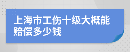 上海市工伤十级大概能赔偿多少钱