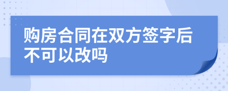 购房合同在双方签字后不可以改吗