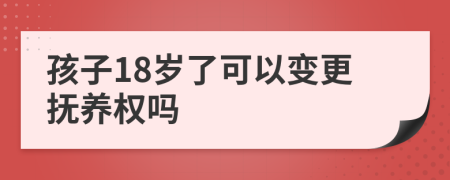 孩子18岁了可以变更抚养权吗