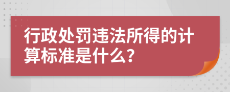 行政处罚违法所得的计算标准是什么？