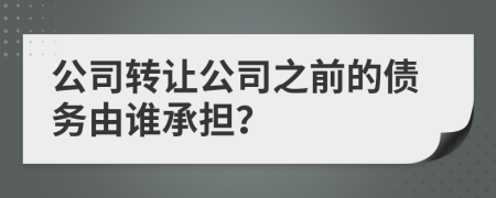 公司转让公司之前的债务由谁承担？