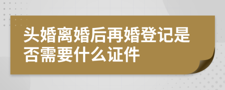 头婚离婚后再婚登记是否需要什么证件