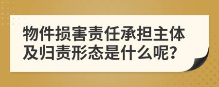 物件损害责任承担主体及归责形态是什么呢？