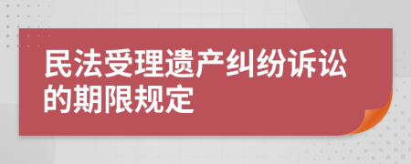 民法受理遗产纠纷诉讼的期限规定