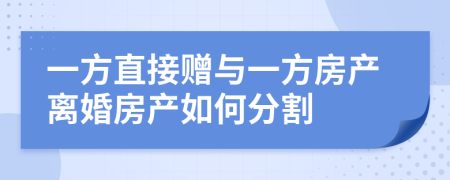 一方直接赠与一方房产离婚房产如何分割