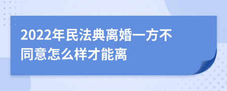 2022年民法典离婚一方不同意怎么样才能离