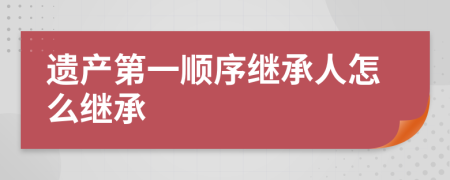 遗产第一顺序继承人怎么继承