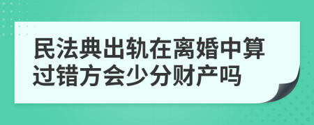 民法典出轨在离婚中算过错方会少分财产吗