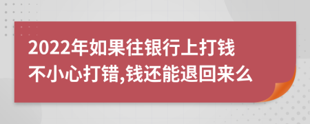 2022年如果往银行上打钱不小心打错,钱还能退回来么