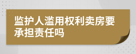 监护人滥用权利卖房要承担责任吗