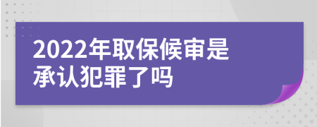 2022年取保候审是承认犯罪了吗