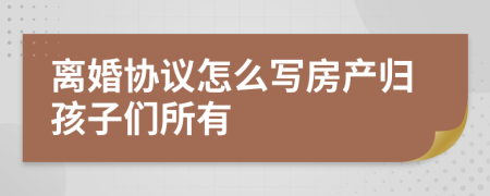 离婚协议怎么写房产归孩子们所有