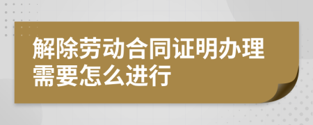 解除劳动合同证明办理需要怎么进行