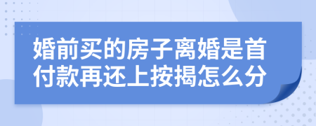 婚前买的房子离婚是首付款再还上按揭怎么分