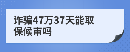诈骗47万37天能取保候审吗