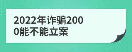 2022年诈骗2000能不能立案