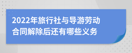 2022年旅行社与导游劳动合同解除后还有哪些义务