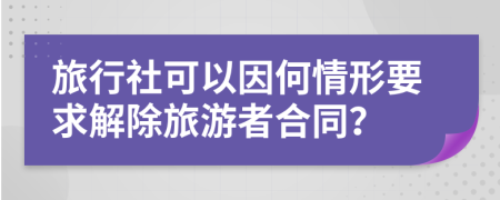 旅行社可以因何情形要求解除旅游者合同？