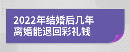 2022年结婚后几年离婚能退回彩礼钱