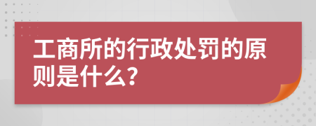 工商所的行政处罚的原则是什么？