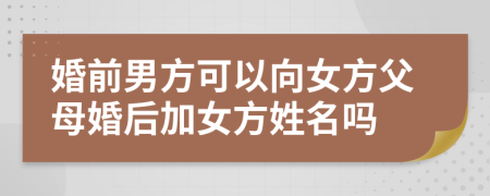 婚前男方可以向女方父母婚后加女方姓名吗