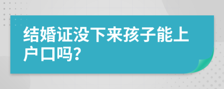 结婚证没下来孩子能上户口吗？