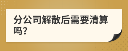 分公司解散后需要清算吗？