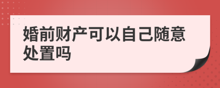 婚前财产可以自己随意处置吗