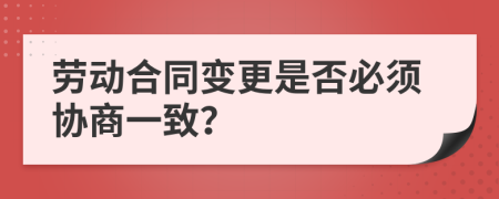 劳动合同变更是否必须协商一致？