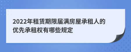 2022年租赁期限届满房屋承租人的优先承租权有哪些规定