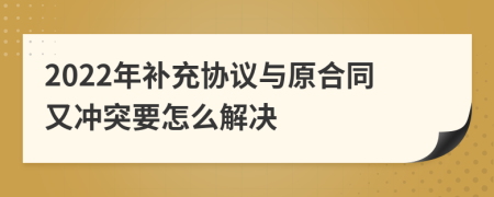 2022年补充协议与原合同又冲突要怎么解决