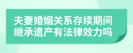 夫妻婚姻关系存续期间继承遗产有法律效力吗