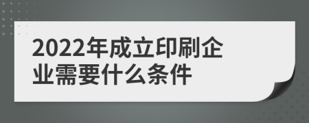 2022年成立印刷企业需要什么条件