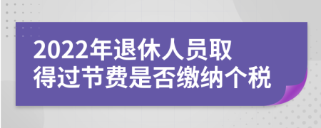 2022年退休人员取得过节费是否缴纳个税
