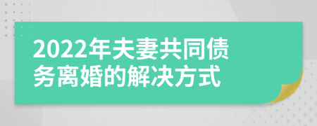 2022年夫妻共同债务离婚的解决方式