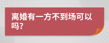 离婚有一方不到场可以吗？