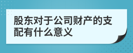 股东对于公司财产的支配有什么意义